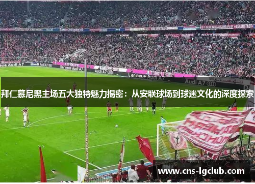 拜仁慕尼黑主场五大独特魅力揭密:从安联球场到球迷文化的深度探索 拜仁慕尼黑主场五大独特魅力揭密:从安联球场到球迷文化的深度探索