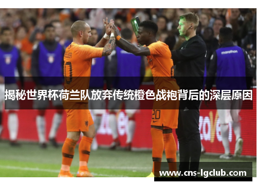 揭秘世界杯荷兰队放弃传统橙色战袍背后的深层原因 揭秘世界杯荷兰队放弃传统橙色战袍背后的深层原因