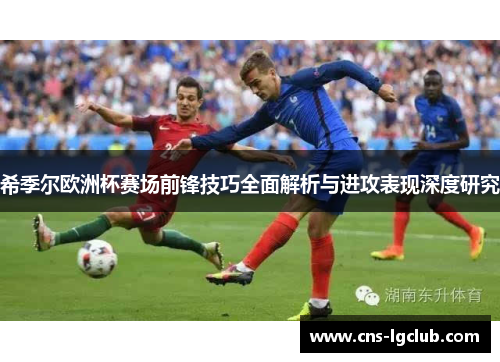 希季尔欧洲杯赛场前锋技巧全面解析与进攻表现深度研究 希季尔欧洲杯赛场前锋技巧全面解析与进攻表现深度研究