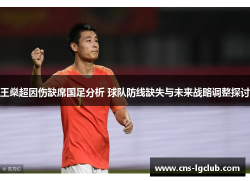王燊超因伤缺席国足分析 球队防线缺失与未来战略调整探讨