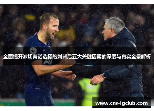 全面揭开波切蒂诺选择热刺背后五大关键因素的深度与真实全景解析