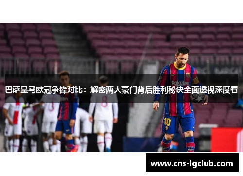 巴萨皇马欧冠争锋对比:解密两大豪门背后胜利秘诀全面透视深度看 巴萨皇马欧冠争锋对比:解密两大豪门背后胜利秘诀全面透视深度看