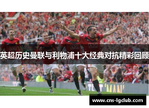 英超历史曼联与利物浦十大经典对抗精彩回顾 英超历史曼联与利物浦十大经典对抗精彩回顾