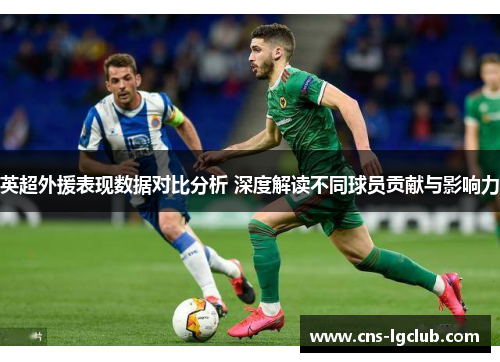 英超外援表现数据对比分析 深度解读不同球员贡献与影响力