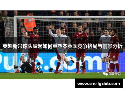 英超新兴球队崛起如何重塑本赛季竞争格局与前景分析