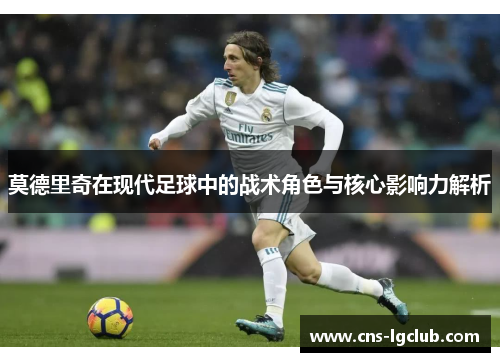 莫德里奇在现代足球中的战术角色与核心影响力解析 莫德里奇在现代足球中的战术角色与核心影响力解析