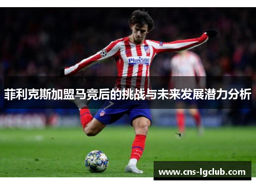 菲利克斯加盟马竞后的挑战与未来发展潜力分析