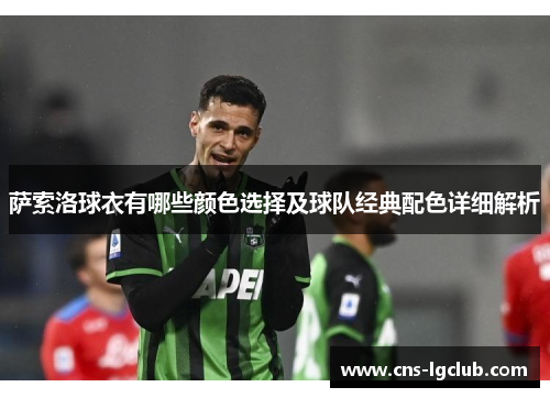 萨索洛球衣有哪些颜色选择及球队经典配色详细解析 萨索洛球衣有哪些颜色选择及球队经典配色详细解析