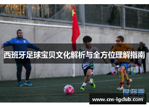 西班牙足球宝贝文化解析与全方位理解指南