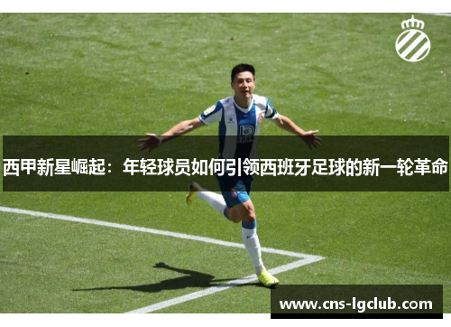 西甲新星崛起：年轻球员如何引领西班牙足球的新一轮革命
