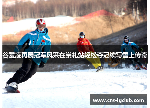 谷爱凌再展冠军风采在崇礼站轻松夺冠续写雪上传奇