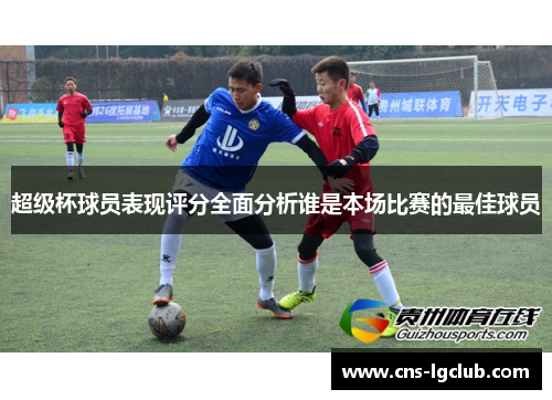 超级杯球员表现评分全面分析谁是本场比赛的最佳球员