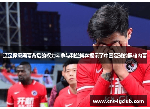 辽足保级黑幕背后的权力斗争与利益博弈揭示了中国足球的黑暗内幕
