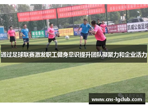 通过足球联赛激发职工健身意识提升团队凝聚力和企业活力