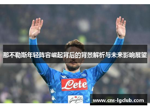 那不勒斯年轻阵容崛起背后的背景解析与未来影响展望