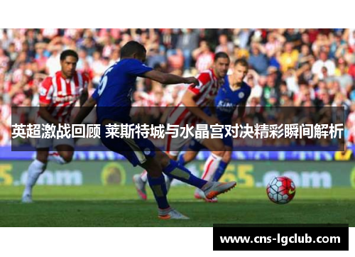 英超激战回顾 莱斯特城与水晶宫对决精彩瞬间解析