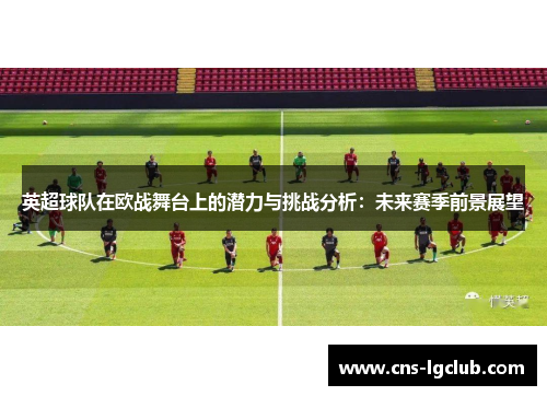英超球队在欧战舞台上的潜力与挑战分析：未来赛季前景展望