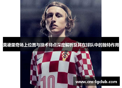 莫德里奇场上位置与技术特点深度解析及其在球队中的独特作用