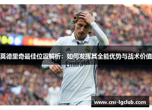 莫德里奇最佳位置解析：如何发挥其全能优势与战术价值