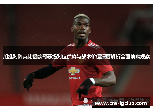 加维对阵莱比锡欧冠赛场对位优势与战术价值深度解析全面前瞻观察
