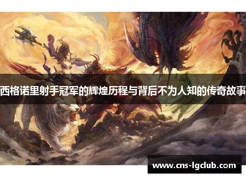 西格诺里射手冠军的辉煌历程与背后不为人知的传奇故事 西格诺里射手冠军的辉煌历程与背后不为人知的传奇故事