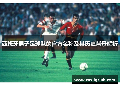 西班牙男子足球队的官方名称及其历史背景解析 西班牙男子足球队的官方名称及其历史背景解析