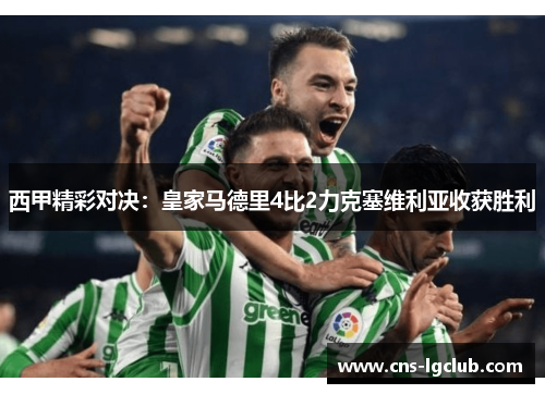 西甲精彩对决:皇家马德里4比2力克塞维利亚收获胜利 西甲精彩对决:皇家马德里4比2力克塞维利亚收获胜利