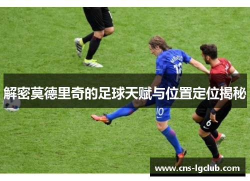 解密莫德里奇的足球天赋与位置定位揭秘 解密莫德里奇的足球天赋与位置定位揭秘