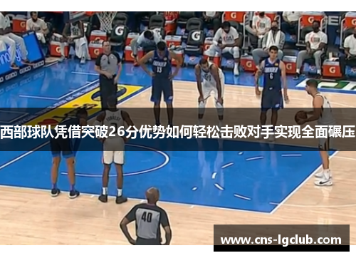 西部球队凭借突破26分优势如何轻松击败对手实现全面碾压 西部球队凭借突破26分优势如何轻松击败对手实现全面碾压