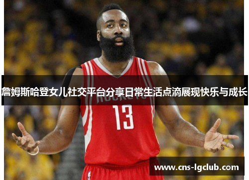 詹姆斯哈登女儿社交平台分享日常生活点滴展现快乐与成长 詹姆斯哈登女儿社交平台分享日常生活点滴展现快乐与成长