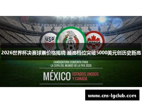 2026世界杯决赛球票价格揭晓 最高档位突破5000美元创历史新高 2026世界杯决赛球票价格揭晓 最高档位突破5000美元创历史新高