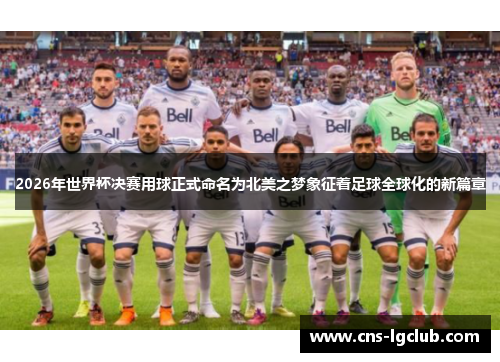 2026年世界杯决赛用球正式命名为北美之梦象征着足球全球化的新篇章