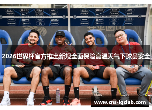 2026世界杯官方推出新规全面保障高温天气下球员安全 2026世界杯官方推出新规全面保障高温天气下球员安全
