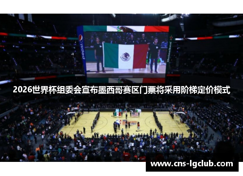 2026世界杯组委会宣布墨西哥赛区门票将采用阶梯定价模式