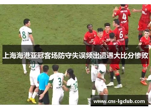 上海海港亚冠客场防守失误频出遭遇大比分惨败