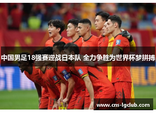 中国男足18强赛迎战日本队 全力争胜为世界杯梦拼搏 中国男足18强赛迎战日本队 全力争胜为世界杯梦拼搏