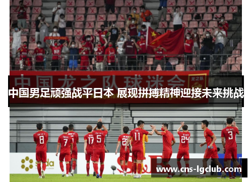 中国男足顽强战平日本 展现拼搏精神迎接未来挑战 中国男足顽强战平日本 展现拼搏精神迎接未来挑战