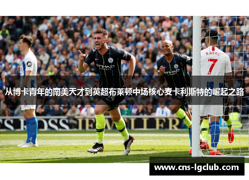 从博卡青年的南美天才到英超布莱顿中场核心麦卡利斯特的崛起之路