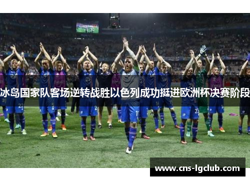 冰岛国家队客场逆转战胜以色列成功挺进欧洲杯决赛阶段