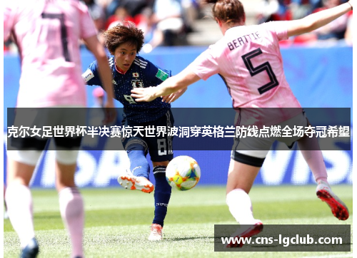 克尔女足世界杯半决赛惊天世界波洞穿英格兰防线点燃全场夺冠希望 克尔女足世界杯半决赛惊天世界波洞穿英格兰防线点燃全场夺冠希望