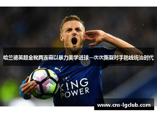 哈兰德英超金靴两连霸以暴力美学进球一次次撕裂对手防线统治时代 哈兰德英超金靴两连霸以暴力美学进球一次次撕裂对手防线统治时代