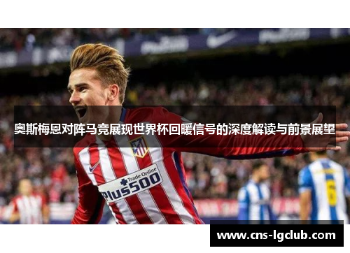 奥斯梅恩对阵马竞展现世界杯回暖信号的深度解读与前景展望
