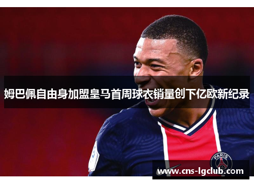 姆巴佩自由身加盟皇马首周球衣销量创下亿欧新纪录 姆巴佩自由身加盟皇马首周球衣销量创下亿欧新纪录