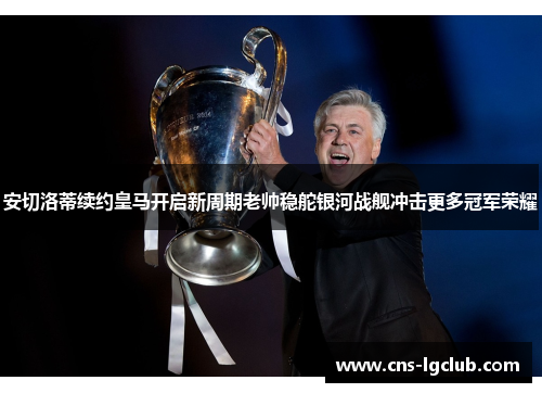 安切洛蒂续约皇马开启新周期老帅稳舵银河战舰冲击更多冠军荣耀 安切洛蒂续约皇马开启新周期老帅稳舵银河战舰冲击更多冠军荣耀