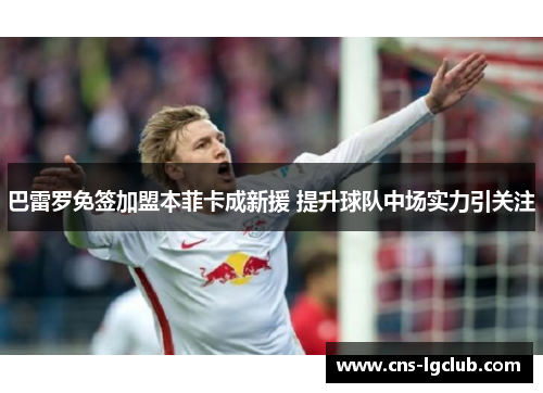 巴雷罗免签加盟本菲卡成新援 提升球队中场实力引关注 巴雷罗免签加盟本菲卡成新援 提升球队中场实力引关注