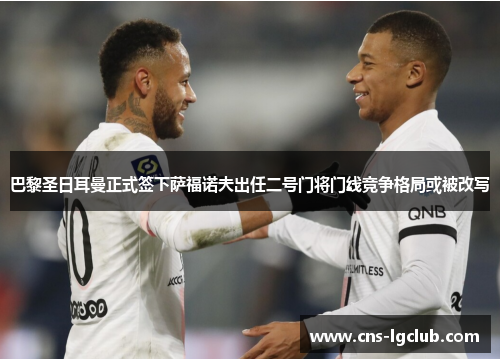 巴黎圣日耳曼正式签下萨福诺夫出任二号门将门线竞争格局或被改写 巴黎圣日耳曼正式签下萨福诺夫出任二号门将门线竞争格局或被改写