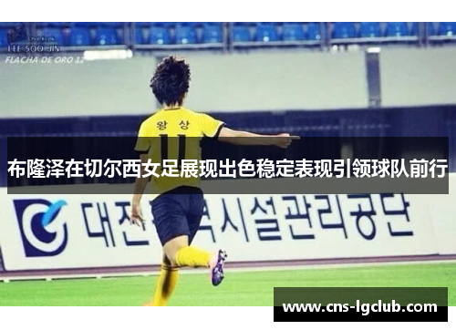 布隆泽在切尔西女足展现出色稳定表现引领球队前行 布隆泽在切尔西女足展现出色稳定表现引领球队前行