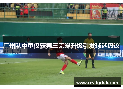 广州队中甲仅获第三无缘升级引发球迷热议 广州队中甲仅获第三无缘升级引发球迷热议