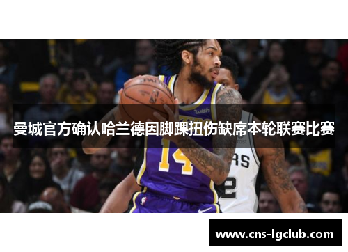 曼城官方确认哈兰德因脚踝扭伤缺席本轮联赛比赛 曼城官方确认哈兰德因脚踝扭伤缺席本轮联赛比赛