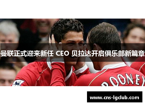 曼联正式迎来新任 CEO 贝拉达开启俱乐部新篇章 曼联正式迎来新任 CEO 贝拉达开启俱乐部新篇章